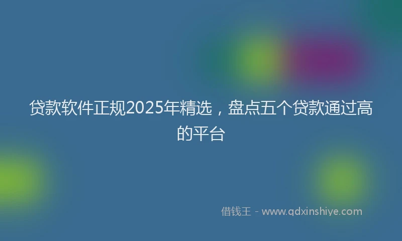 贷款软件正规2025年精选，盘点五个贷款通过高的平台