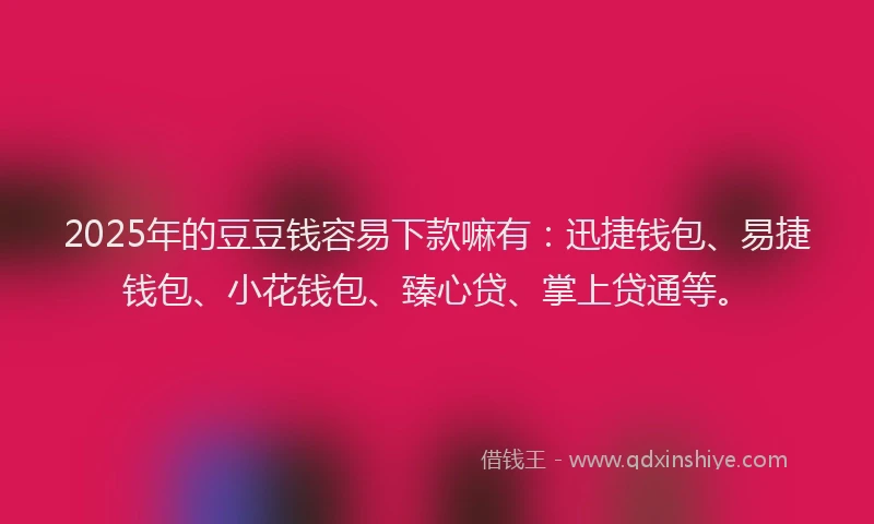 2025年的豆豆钱容易下款嘛有：迅捷钱包、易捷钱包、小花钱包、臻心贷、掌上贷通等。