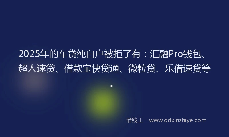 2025年的车贷纯白户被拒了有：汇融Pro钱包、超人速贷、借款宝快贷通、微粒贷、乐借速贷等。