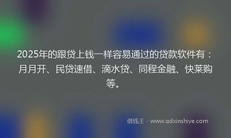 2025年的跟贷上钱一样容易通过的贷款软件有：月月开、民贷速借、滴水贷、同程金融、快莱购等。