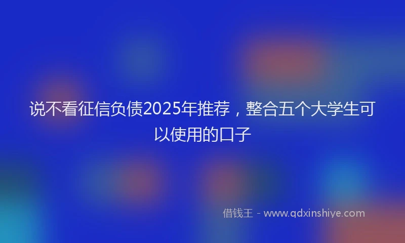 说不看征信负债2025年推荐，整合五个大学生可以使用的口子