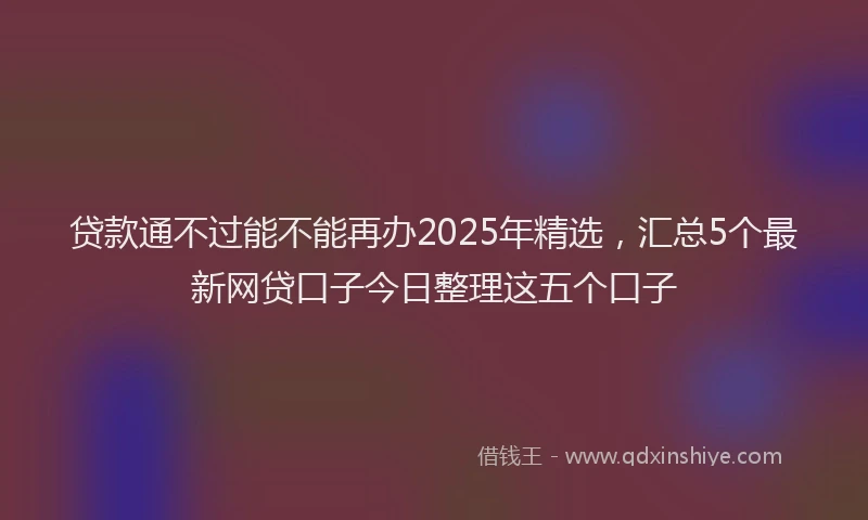 贷款通不过能不能再办2025年精选，汇总5个最新网贷口子今日整理这五个口子