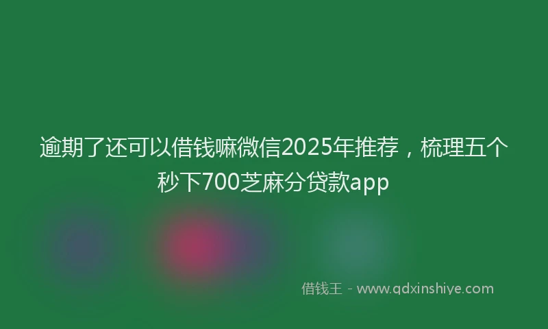 逾期了还可以借钱嘛微信2025年推荐，梳理五个秒下700芝麻分贷款app