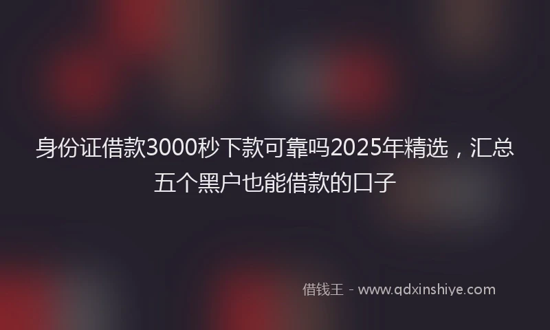 身份证借款3000秒下款可靠吗2025年精选，汇总五个黑户也能借款的口子