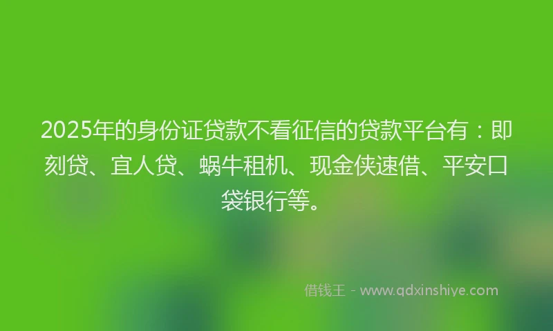 2025年的身份证贷款不看征信的贷款平台有：即刻贷、宜人贷、蜗牛租机、现金侠速借、平安口袋银行等。