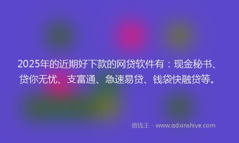 2025年的近期好下款的网贷软件有：现金秘书、贷你无忧、支富通、急速易贷、钱袋快融贷等。