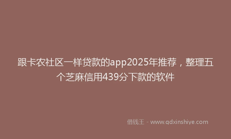 跟卡农社区一样贷款的app2025年推荐，整理五个芝麻信用439分下款的软件