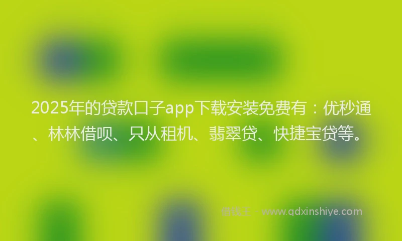 2025年的贷款口子app下载安装免费有：优秒通、林林借呗、只从租机、翡翠贷、快捷宝贷等。
