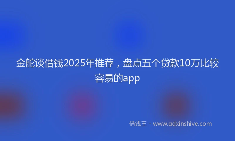 金舵谈借钱2025年推荐，盘点五个贷款10万比较容易的app