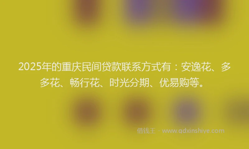 2025年的重庆民间贷款联系方式有：安逸花、多多花、畅行花、时光分期、优易购等。