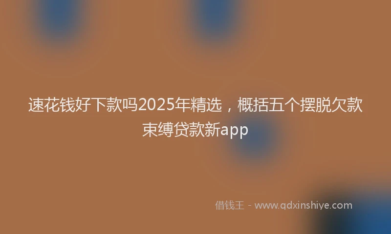 速花钱好下款吗2025年精选，概括五个摆脱欠款束缚贷款新app