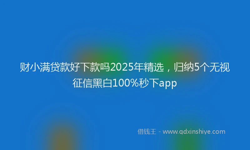 财小满贷款好下款吗2025年精选，归纳5个无视征信黑白100%秒下app