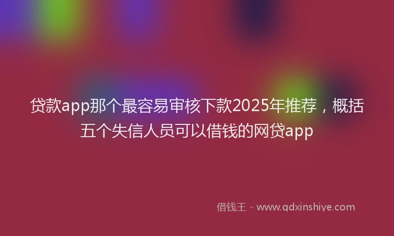贷款app那个最容易审核下款2025年推荐，概括五个失信人员可以借钱的网贷app