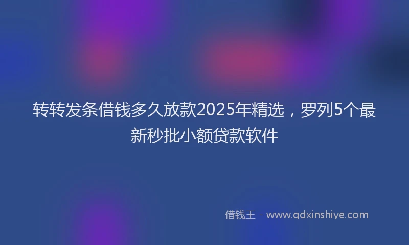 转转发条借钱多久放款2025年精选，罗列5个最新秒批小额贷款软件
