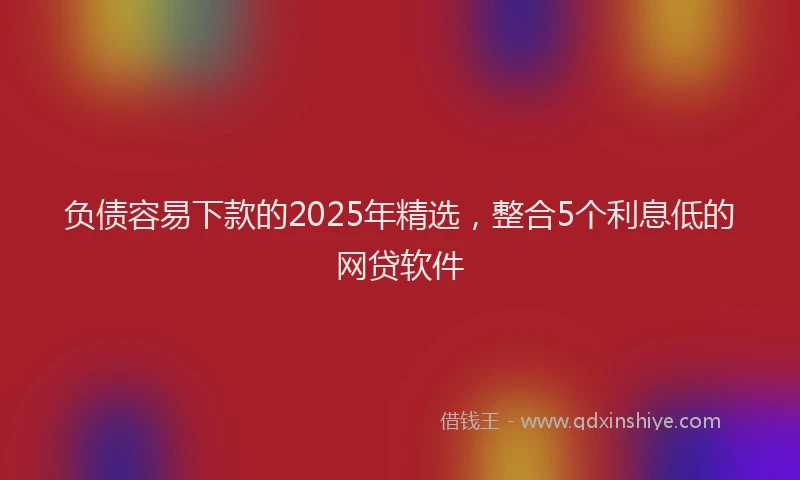 负债容易下款的2025年精选，整合5个利息低的网贷软件