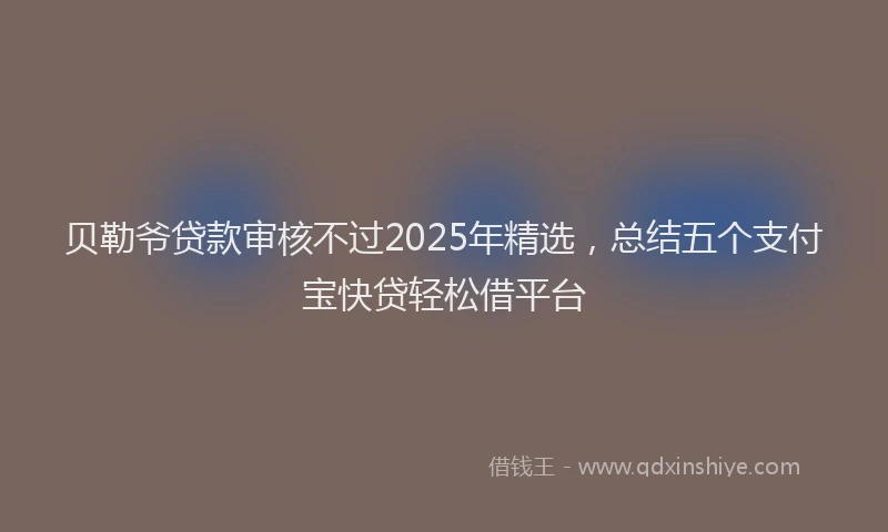 贝勒爷贷款审核不过2025年精选，总结五个支付宝快贷轻松借平台