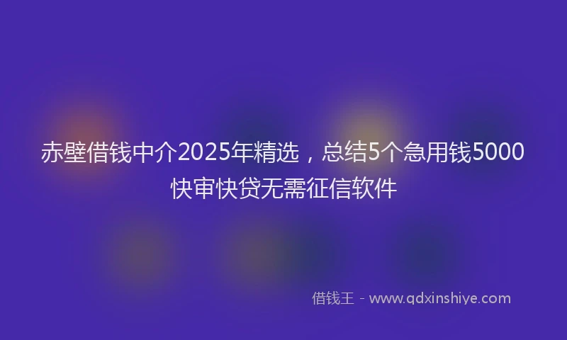 赤壁借钱中介2025年精选，总结5个急用钱5000快审快贷无需征信软件