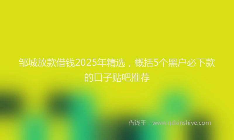 邹城放款借钱2025年精选，概括5个黑户必下款的口子贴吧推荐