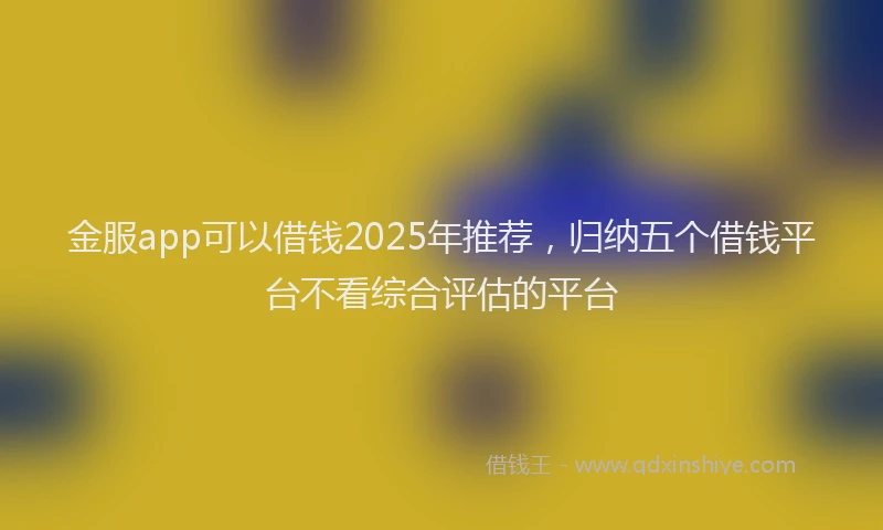 金服app可以借钱2025年推荐，归纳五个借钱平台不看综合评估的平台