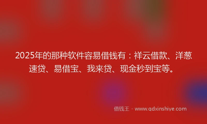 2025年的那种软件容易借钱有：祥云借款、洋葱速贷、易借宝、我来贷、现金秒到宝等。