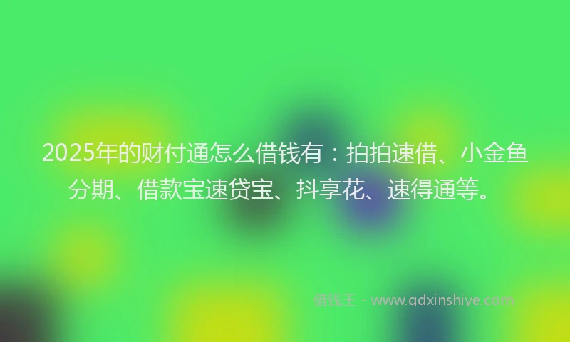 2025年的财付通怎么借钱有：拍拍速借、小金鱼分期、借款宝速贷宝、抖享花、速得通等。