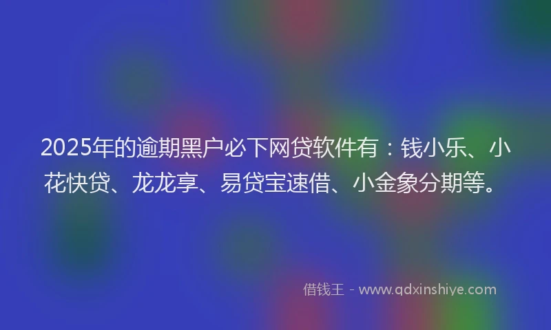 2025年的逾期黑户必下网贷软件有：钱小乐、小花快贷、龙龙享、易贷宝速借、小金象分期等。