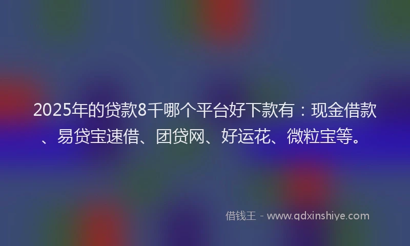 2025年的贷款8千哪个平台好下款有：现金借款、易贷宝速借、团贷网、好运花、微粒宝等。