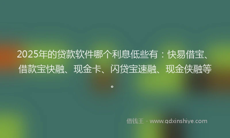 2025年的贷款软件哪个利息低些有：快易借宝、借款宝快融、现金卡、闪贷宝速融、现金侠融等。