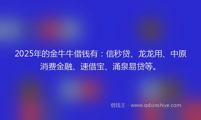 2025年的金牛牛借钱有：信秒贷、龙龙用、中原消费金融、速借宝、涌泉易贷等。