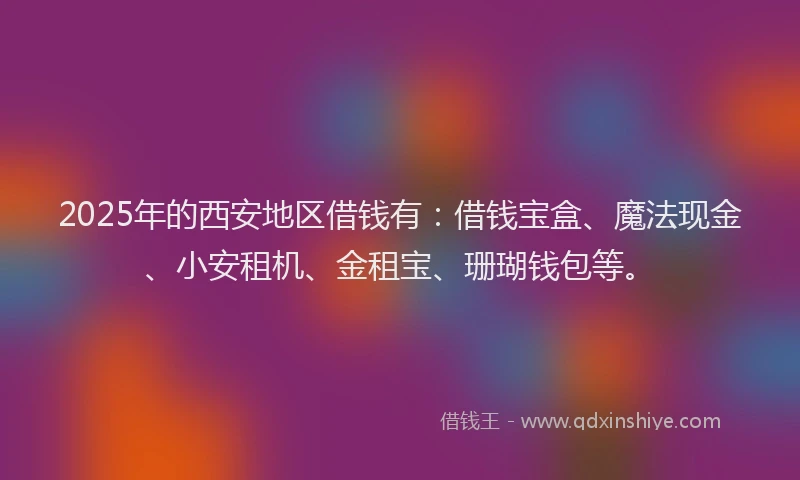 2025年的西安地区借钱有：借钱宝盒、魔法现金、小安租机、金租宝、珊瑚钱包等。