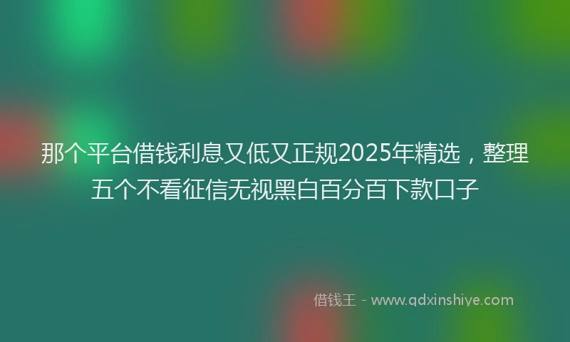 那个平台借钱利息又低又正规2025年精选，整理五个不看征信无视黑白百分百下款口子