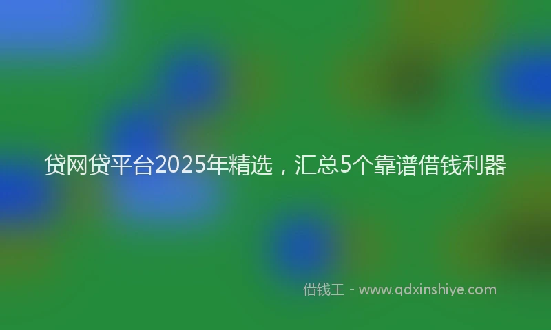 贷网贷平台2025年精选，汇总5个靠谱借钱利器