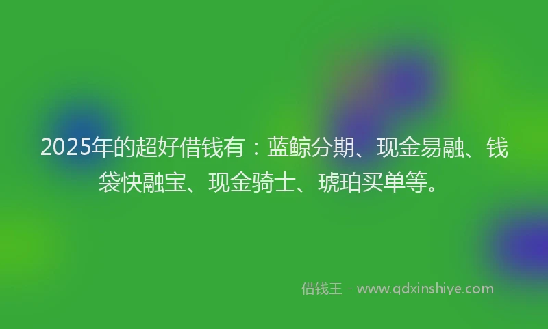 2025年的超好借钱有：蓝鲸分期、现金易融、钱袋快融宝、现金骑士、琥珀买单等。