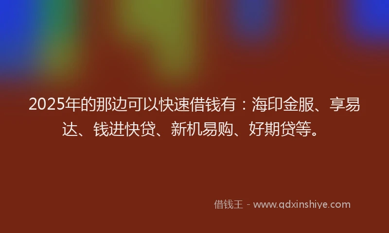 2025年的那边可以快速借钱有：海印金服、享易达、钱进快贷、新机易购、好期贷等。