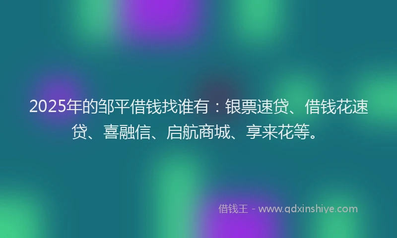 2025年的邹平借钱找谁有：银票速贷、借钱花速贷、喜融信、启航商城、享来花等。