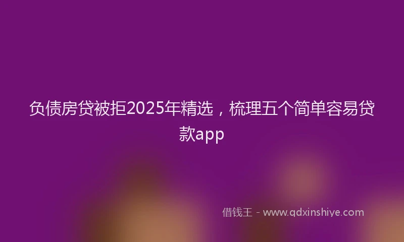 负债房贷被拒2025年精选，梳理五个简单容易贷款app