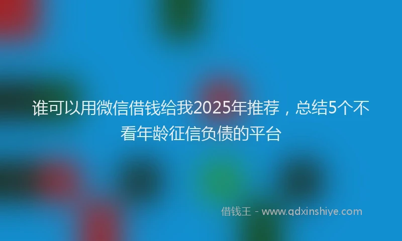 谁可以用微信借钱给我2025年推荐，总结5个不看年龄征信负债的平台