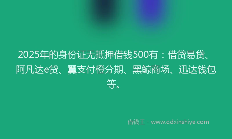 2025年的身份证无抵押借钱500有：借贷易贷、阿凡达e贷、翼支付橙分期、黑鲸商场、迅达钱包等。