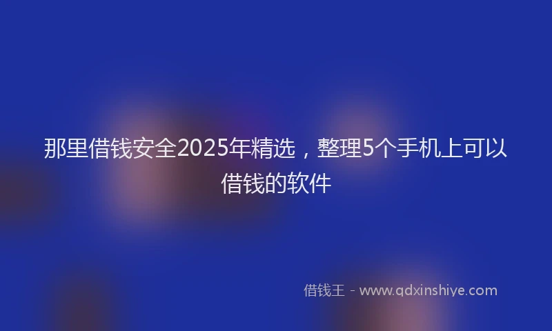 那里借钱安全2025年精选，整理5个手机上可以借钱的软件