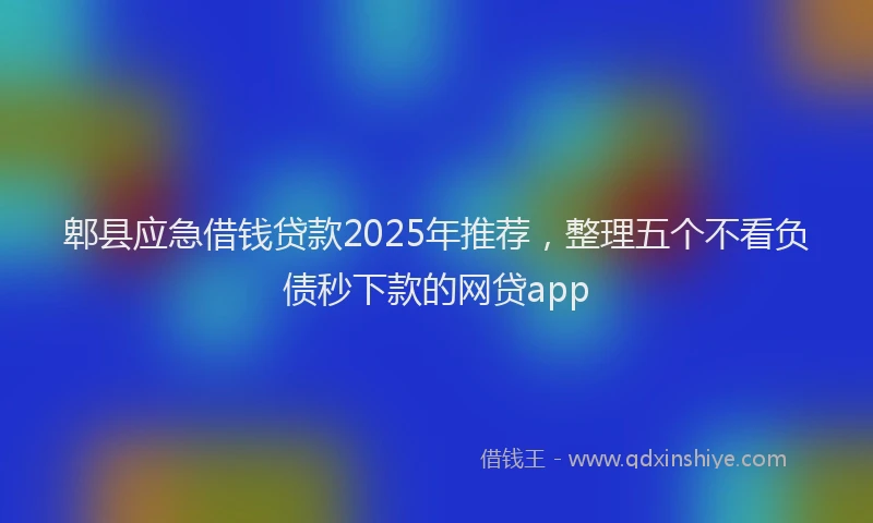郫县应急借钱贷款2025年推荐，整理五个不看负债秒下款的网贷app