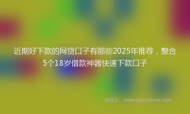 近期好下款的网贷口子有那些2025年推荐，整合5个18岁借款神器快速下款口子