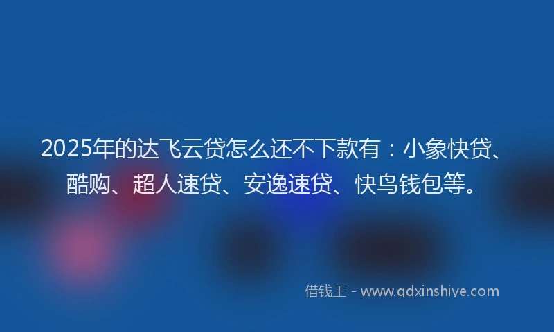 2025年的达飞云贷怎么还不下款有：小象快贷、酷购、超人速贷、安逸速贷、快鸟钱包等。