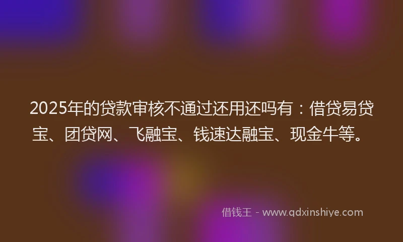 2025年的贷款审核不通过还用还吗有：借贷易贷宝、团贷网、飞融宝、钱速达融宝、现金牛等。