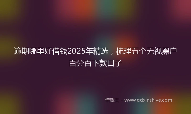 逾期哪里好借钱2025年精选，梳理五个无视黑户百分百下款口子