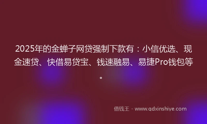 2025年的金蝉子网贷强制下款有：小信优选、现金速贷、快借易贷宝、钱速融易、易捷Pro钱包等。