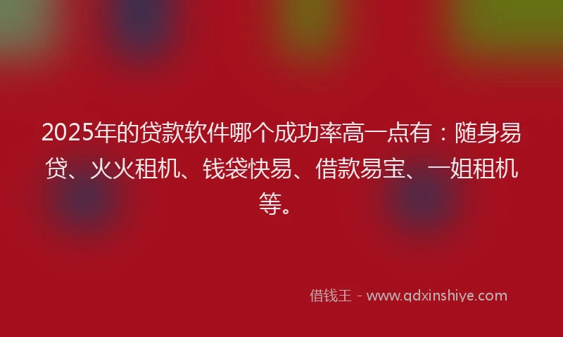 2025年的贷款软件哪个成功率高一点有：随身易贷、火火租机、钱袋快易、借款易宝、一姐租机等。