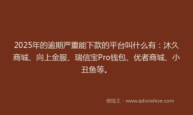 2025年的逾期严重能下款的平台叫什么有：沐久商城、向上金服、瑞信宝Pro钱包、优者商城、小丑鱼等。