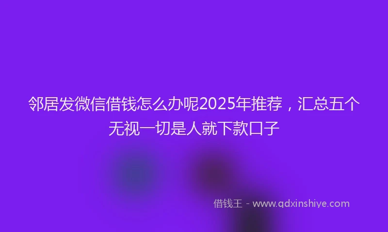 邻居发微信借钱怎么办呢2025年推荐，汇总五个无视一切是人就下款口子