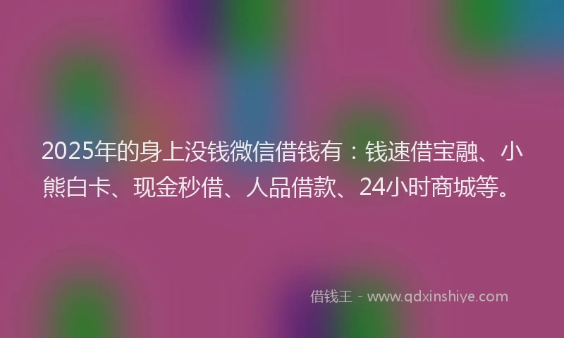2025年的身上没钱微信借钱有：钱速借宝融、小熊白卡、现金秒借、人品借款、24小时商城等。