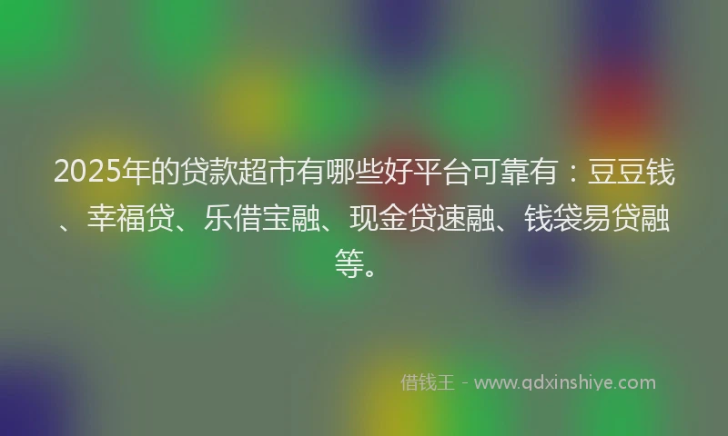 2025年的贷款超市有哪些好平台可靠有：豆豆钱、幸福贷、乐借宝融、现金贷速融、钱袋易贷融等。